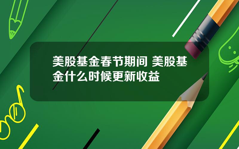 美股基金春节期间 美股基金什么时候更新收益